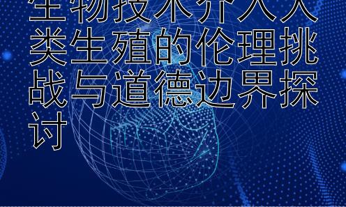 生物技术介入人类生殖的伦理挑战与道德边界探讨