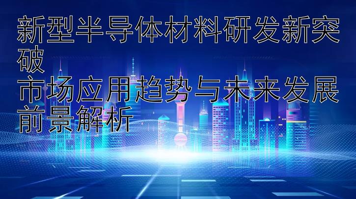 新型半导体材料研发新突破  
市场应用趋势与未来发展前景解析