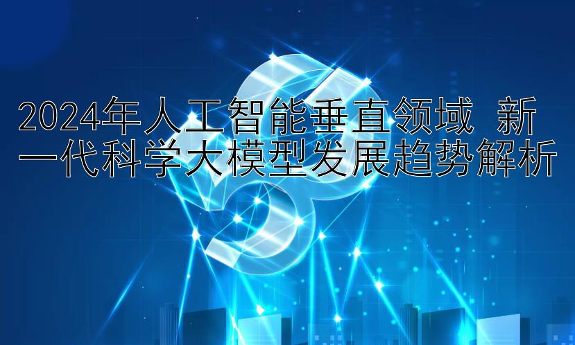  分分快三必中大小规律   2024年人工智能垂直领域 新一代科学大模型发展趋势解析