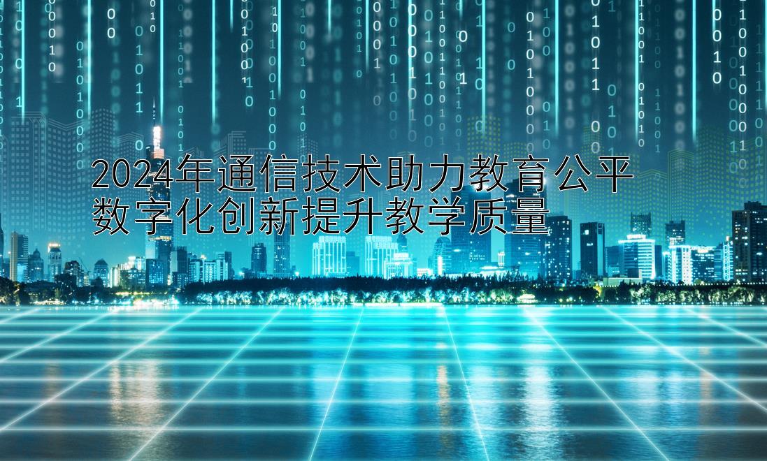 2024年通信技术助力教育公平  
数字化创新提升教学质量