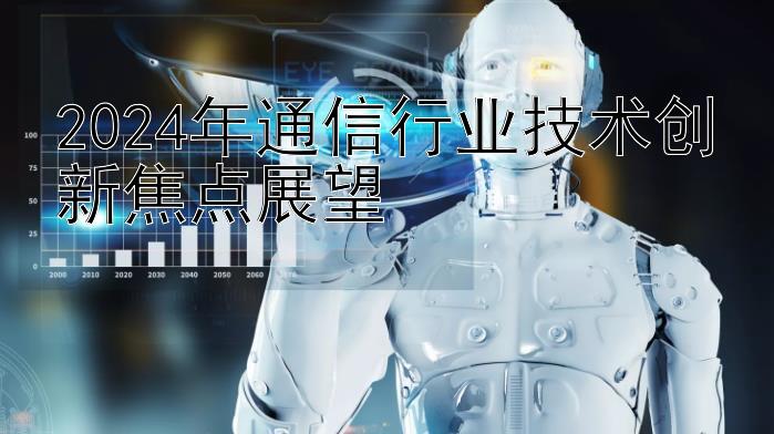 2024年通信行业技术创新焦点展望