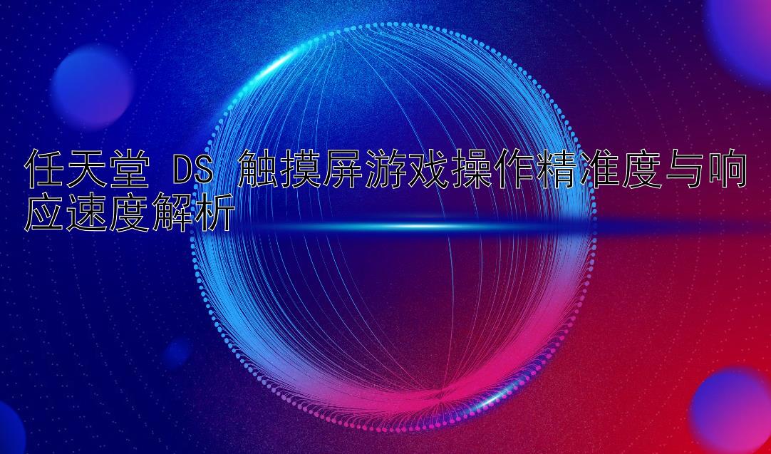 任天堂 DS 触摸屏游戏操作精准度与响应速度解析