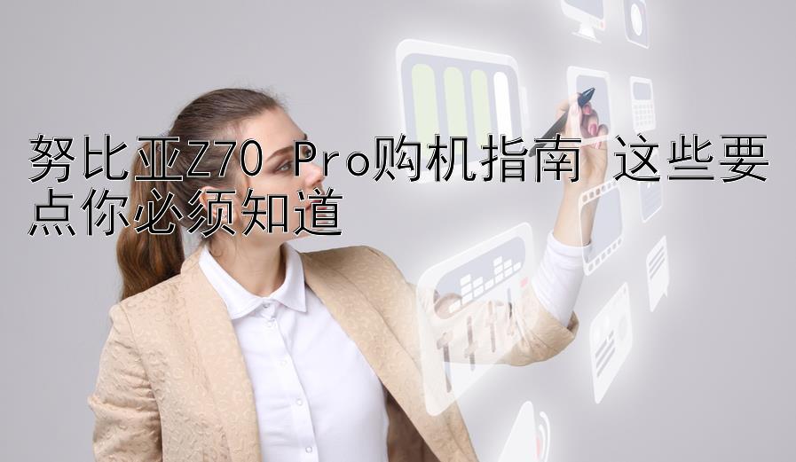 努比亚Z70 Pro购机指南 这些要点你必须知道