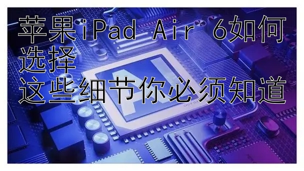 苹果iPad Air 6如何选择  
这些细节你必须知道