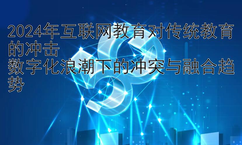 2024年互联网教育对传统教育的冲击  
数字化浪潮下的冲突与融合趋势