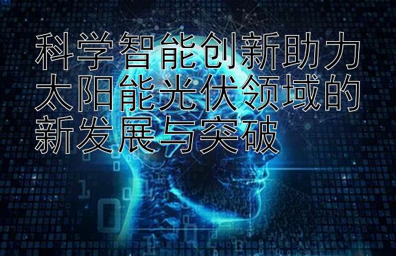 在线精准计划飞艇专家分析   科学智能创新助力太阳能光伏领域的新发展与突破