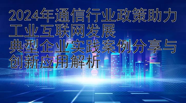  快三有没有高手带我回本上岸   2024年通信行业政策助力工业互联网发展  典型企业实践案例分享与创新应用解析