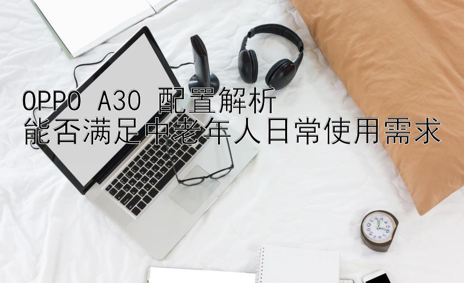 OPPO A30 配置解析  
能否满足中老年人日常使用需求