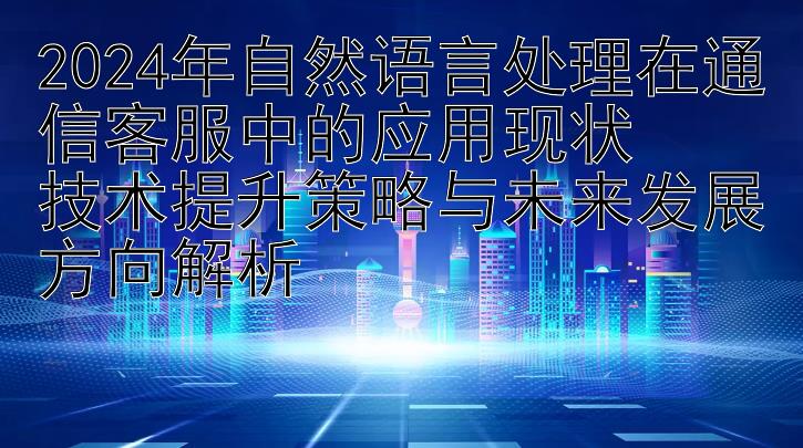 2024年自然语言处理在通信客服中的应用现状  
技术提升策略与未来发展方向解析