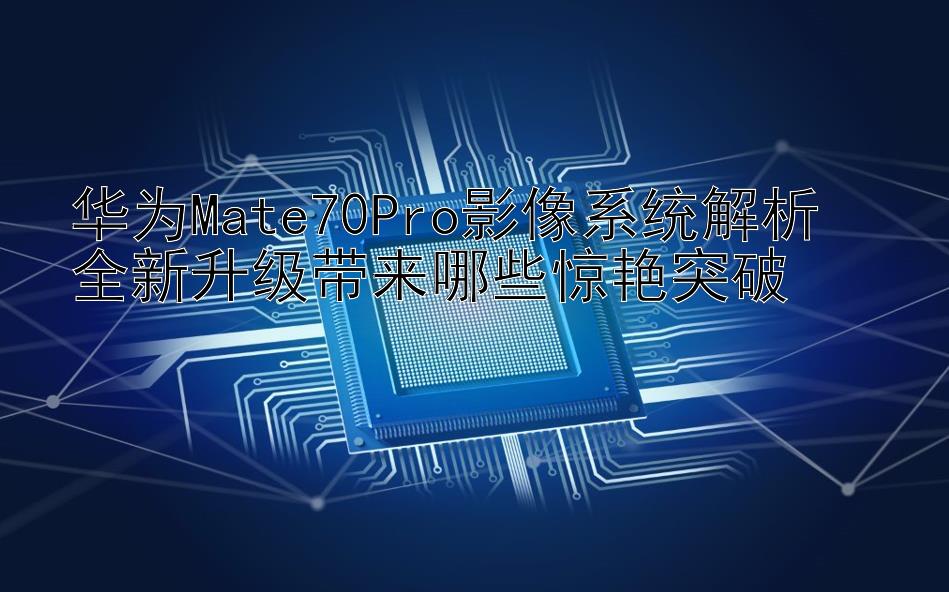 华为Mate70Pro影像系统解析  
全新升级带来哪些惊艳突破