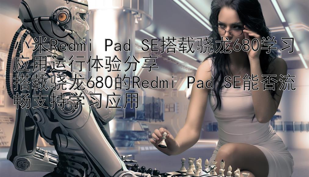 小米Redmi Pad SE搭载骁龙680学习应用运行体验分享  
搭载骁龙680的Redmi Pad SE能否流畅支持学习应用