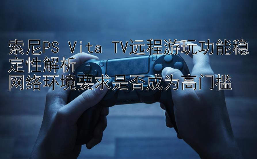 索尼PS Vita TV远程游玩功能稳定性解析  
网络环境要求是否成为高门槛