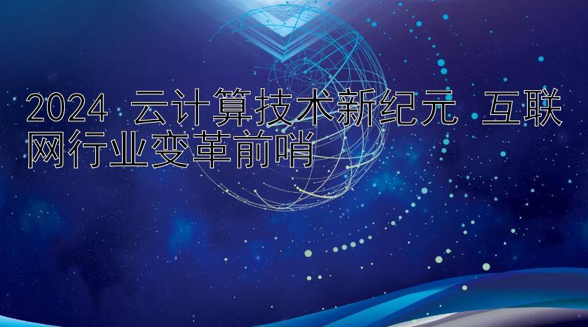 2024 云计算技术新纪元 互联网行业变革前哨