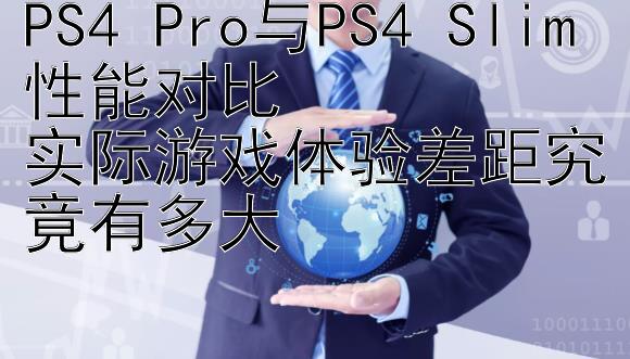 PS4 Pro与PS4 Slim性能对比  
实际游戏体验差距究竟有多大