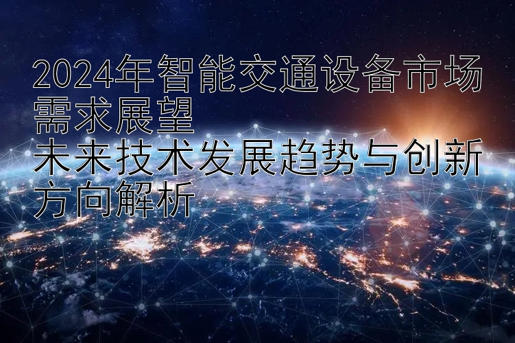 2024年智能交通设备市场需求展望  
未来技术发展趋势与创新方向解析