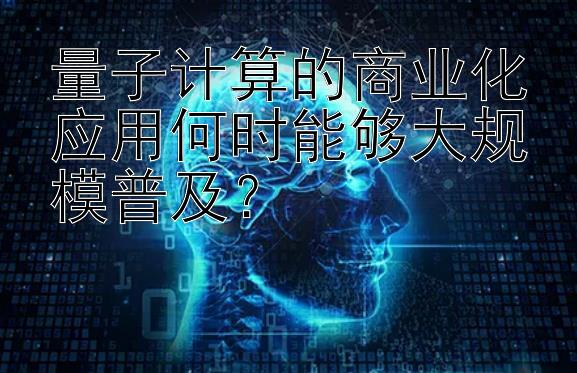 量子计算的商业化应用何时能够大规模普及？