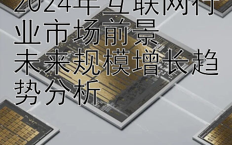 2024年互联网行业市场前景  
未来规模增长趋势分析