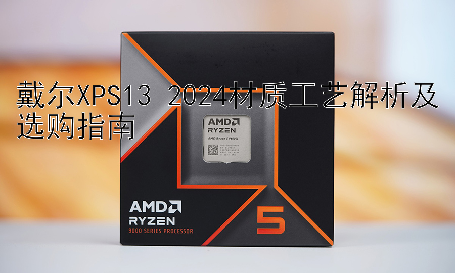 戴尔XPS13 2024材质工艺解析及选购指南