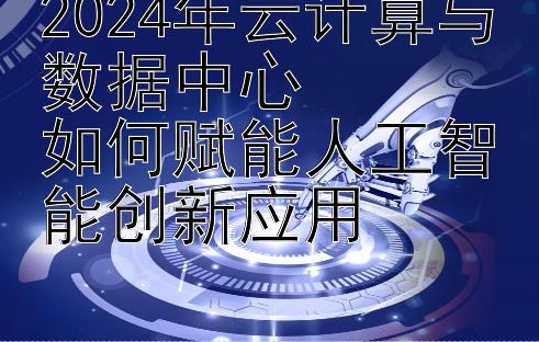 2024年云计算与数据中心  
如何赋能人工智能创新应用