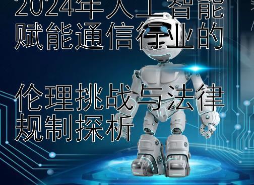 2024年人工智能赋能通信行业的  
伦理挑战与法律规制探析