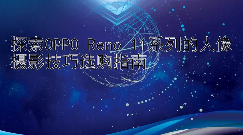 探索OPPO Reno 11系列的人像摄影技巧选购指南