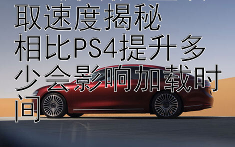 PS5游戏光盘读取速度揭秘  
相比PS4提升多少会影响加载时间