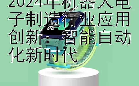 2024年机器人电子制造行业应用创新：智能自动化新时代