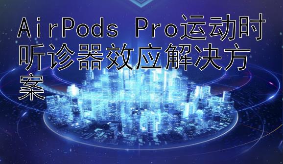 AirPods Pro运动时听诊器效应解决方案