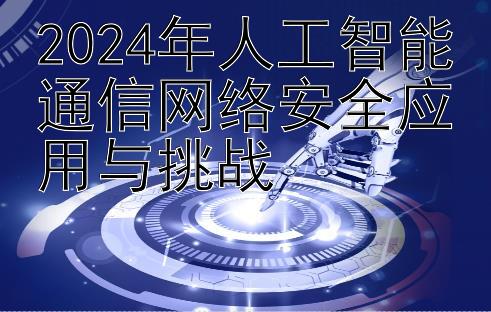 2024年人工智能通信网络安全应用与挑战