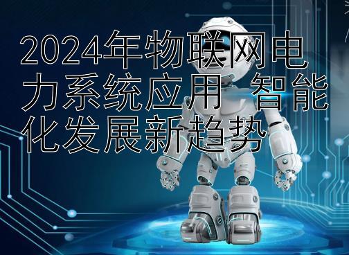 2024年物联网电力系统应用 智能化发展新趋势