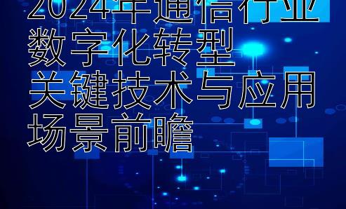 2024年通信行业数字化转型  
关键技术与应用场景前瞻