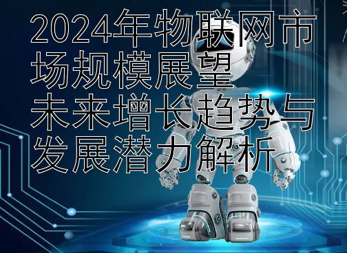 2024年物联网市场规模展望  
未来增长趋势与发展潜力解析