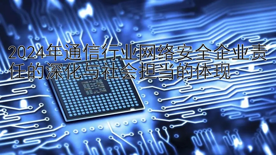 2024年通信行业网络安全企业责任的深化与社会担当的体现