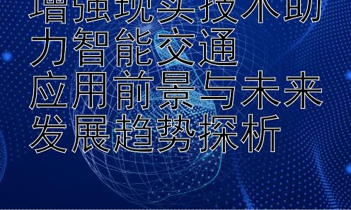 增强现实技术助力智能交通  
应用前景与未来发展趋势探析