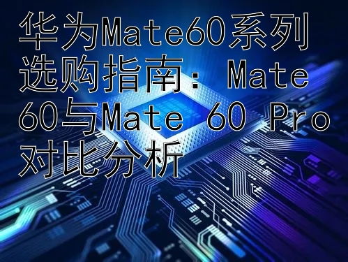 华为Mate60系列选购指南：Mate 60与Mate 60 Pro对比分析