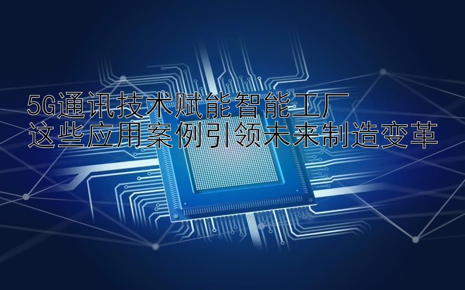 5G通讯技术赋能智能工厂  
这些应用案例引领未来制造变革