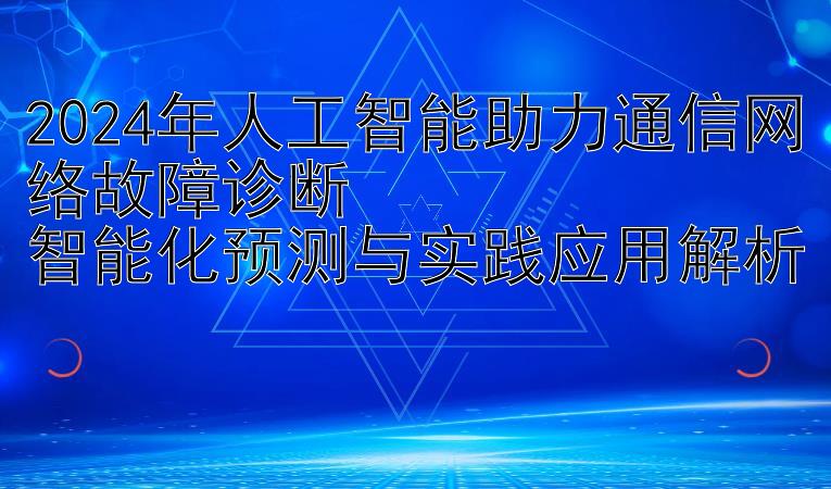 2024年人工智能助力通信网络故障诊断  
智能化预测与实践应用解析