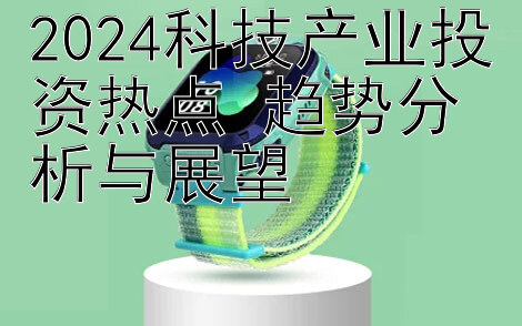 2024科技产业投资热点 趋势分析与展望