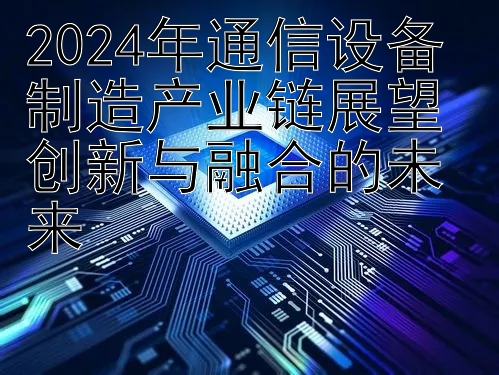 2024年通信设备制造产业链展望 创新与融合的未来