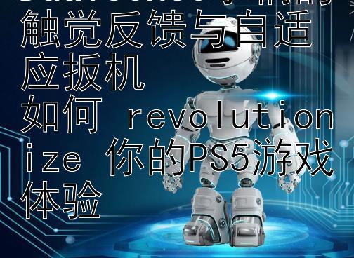 大发回血计划最稳高级导师   DualSense手柄的触觉反馈与自适应扳机  如何 revolutionize 你的PS5游戏体验