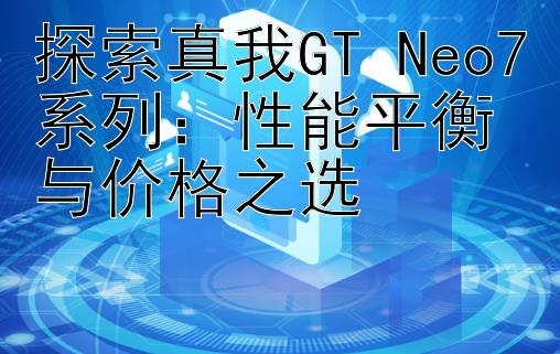 探索真我GT Neo7系列：性能平衡与价格之选