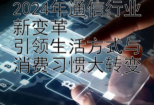 2024年通信行业新变革  
引领生活方式与消费习惯大转变