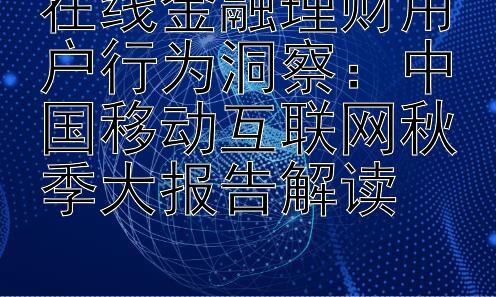 在线金融理财用户行为洞察：中国移动互联网秋季大报告解读