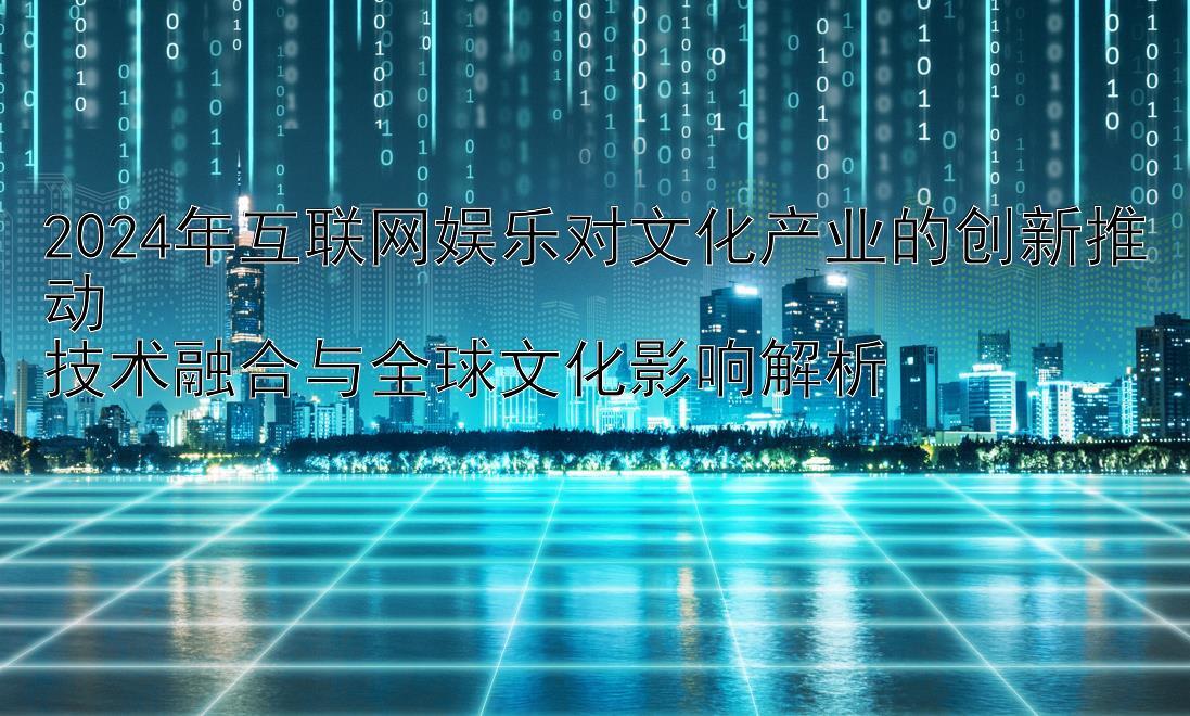 分分快三必中单双走势   2024年互联网娱乐对文化产业的创新推动  技术融合与全球文化影响解析