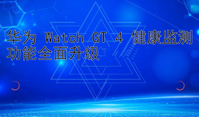 华为 Watch GT 4 健康监测功能全面升级