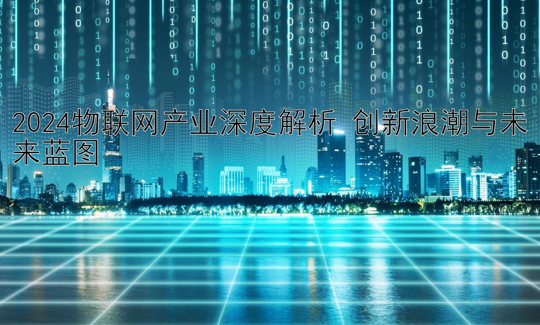 2024物联网产业深度解析 创新浪潮与未来蓝图