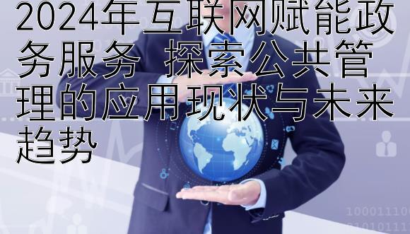 2024年互联网赋能政务服务 探索公共管理的应用现状与未来趋势