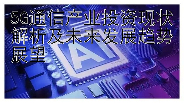   导师带赚强力回血计划  5G通信产业投资现状解析及未来发展趋势展望