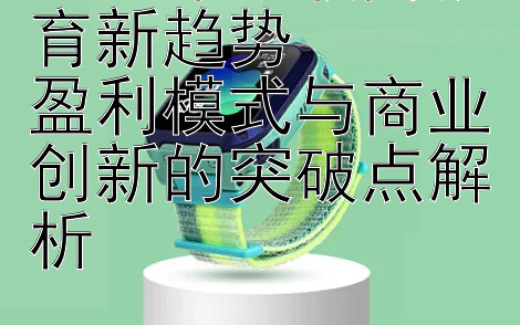 2024年互联网教育新趋势  
盈利模式与商业创新的突破点解析