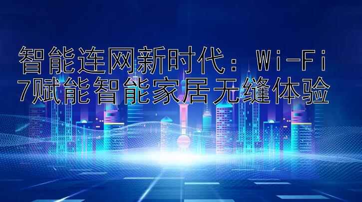 智能连网新时代：Wi-Fi 7赋能智能家居无缝体验